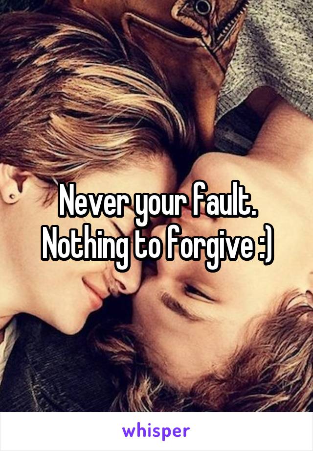 Never your fault. Nothing to forgive :)