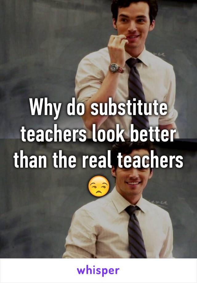 Why do substitute teachers look better than the real teachers 😒