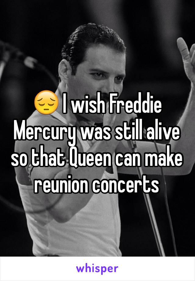 😔 I wish Freddie Mercury was still alive so that Queen can make reunion concerts 