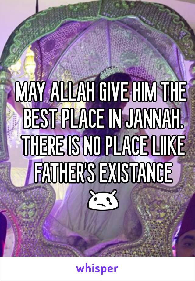 MAY ALLAH GIVE HIM THE BEST PLACE IN JANNAH. THERE IS NO PLACE LIIKE FATHER'S EXISTANCE 😢