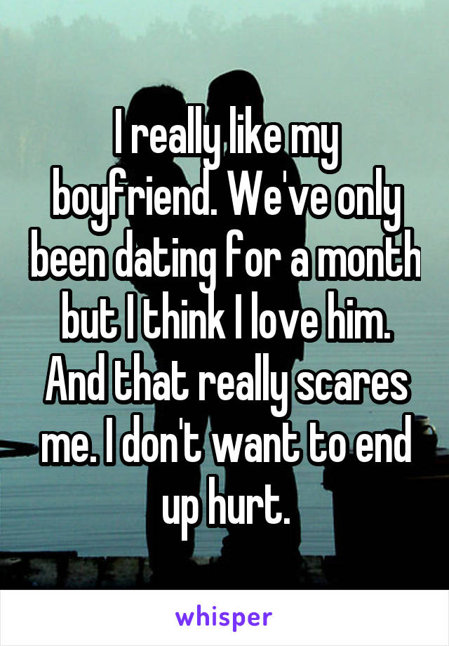 I really like my boyfriend. We've only been dating for a month but I think I love him. And that really scares me. I don't want to end up hurt.