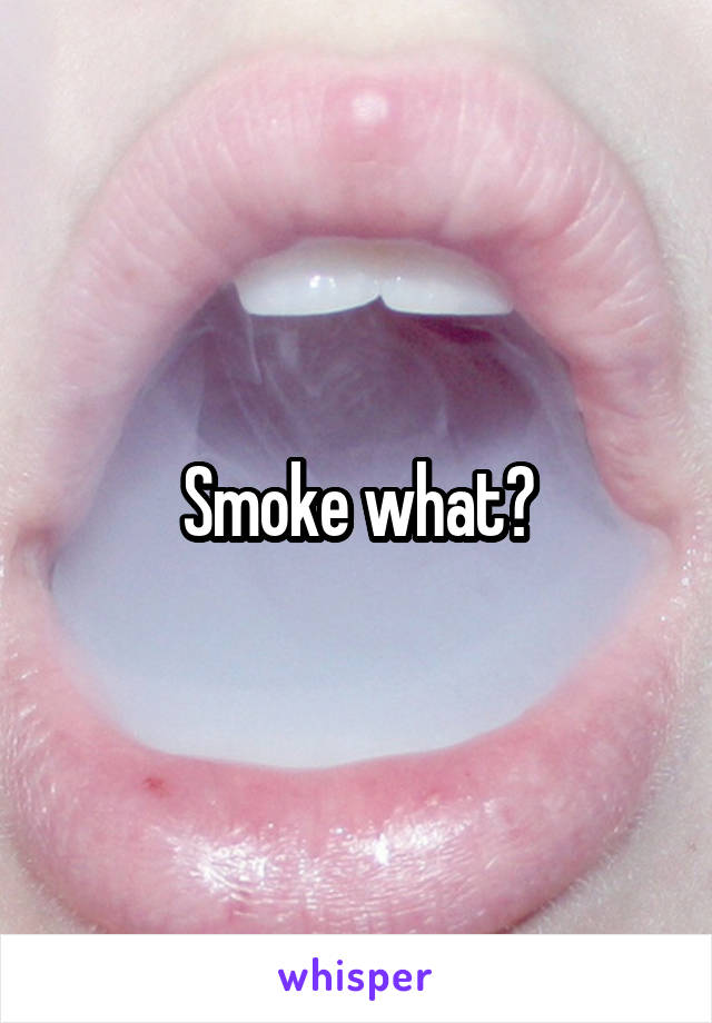 Smoke what?