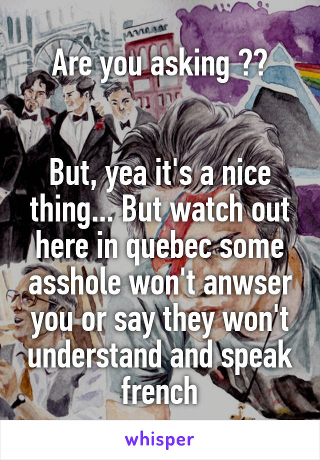 Are you asking ??


But, yea it's a nice thing... But watch out here in quebec some asshole won't anwser you or say they won't understand and speak french