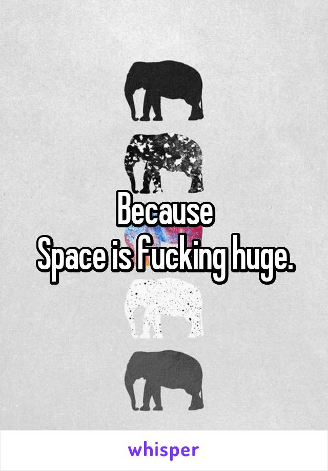 Because
Space is fucking huge.