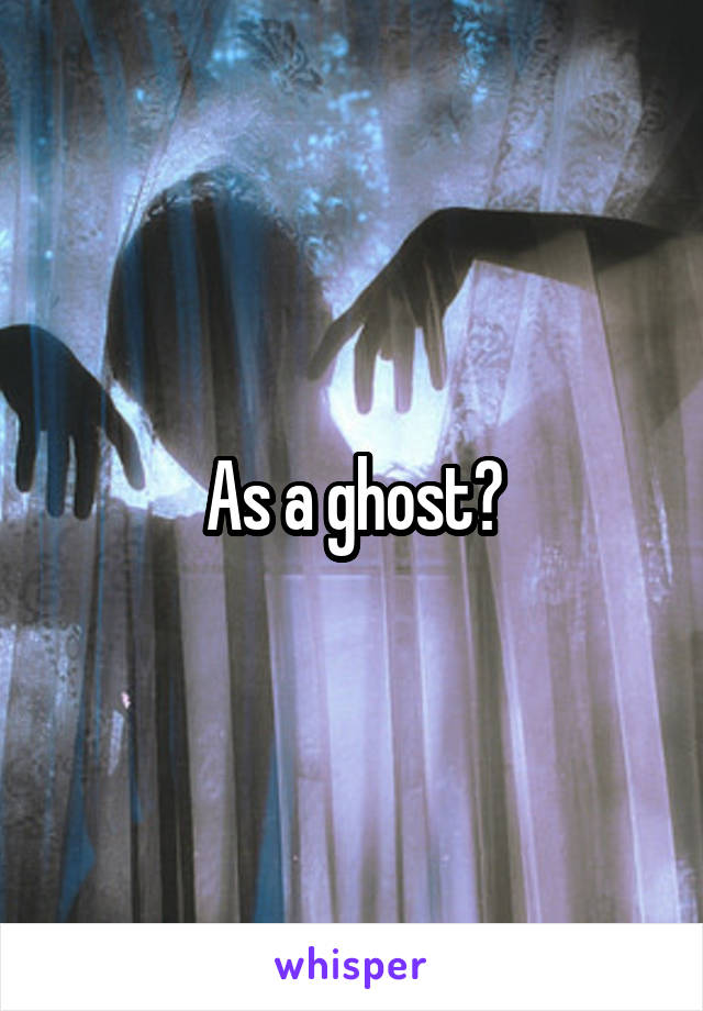 As a ghost?