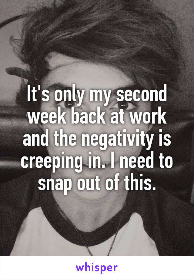 It's only my second week back at work and the negativity is creeping in. I need to snap out of this.