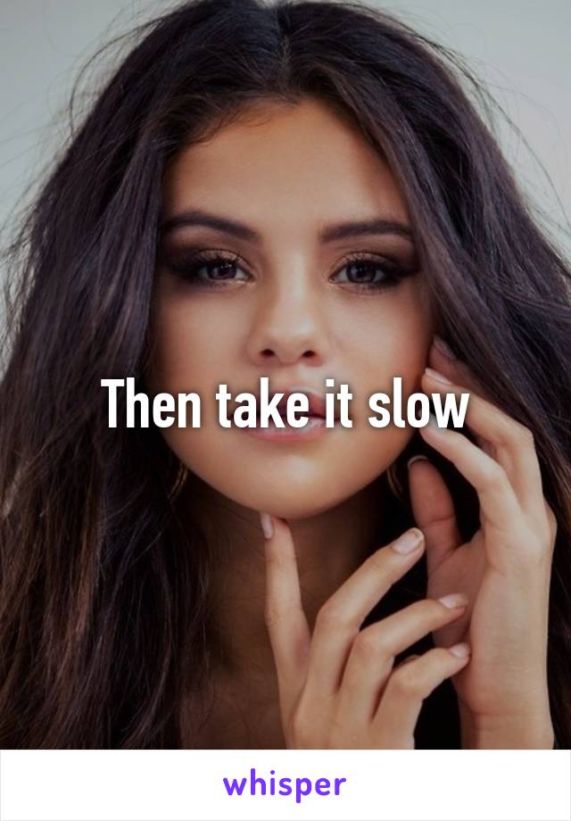 Then take it slow