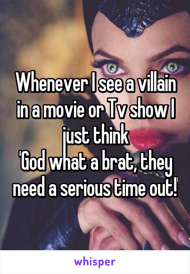 Whenever I see a villain in a movie or Tv show I just think
'God what a brat, they need a serious time out!'