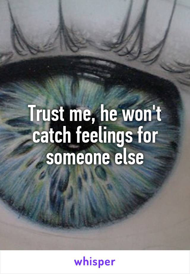 Trust me, he won't catch feelings for someone else