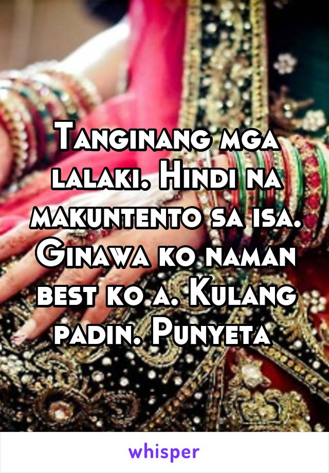 Tanginang mga lalaki. Hindi na makuntento sa isa. Ginawa ko naman best ko a. Kulang padin. Punyeta 