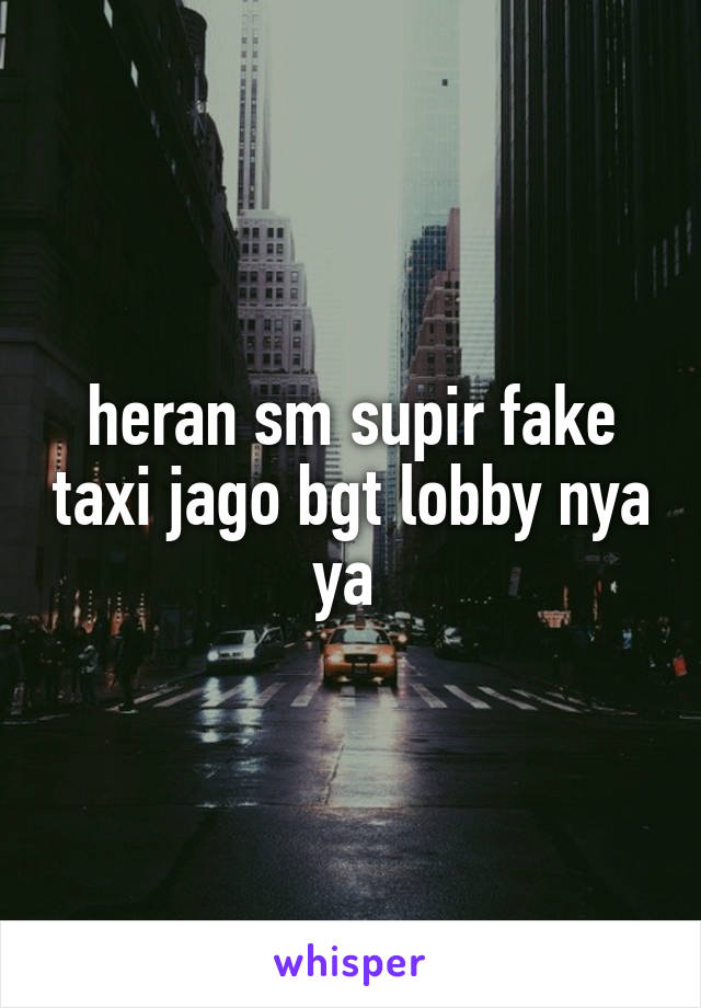 heran sm supir fake taxi jago bgt lobby nya ya 