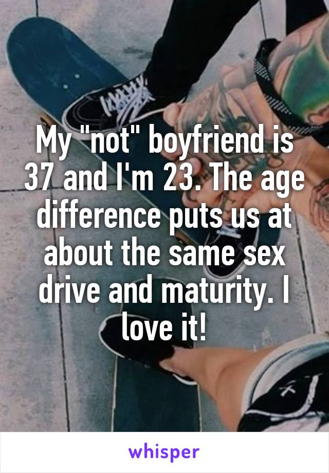 My "not" boyfriend is 37 and I'm 23. The age difference puts us at about the same sex drive and maturity. I love it!