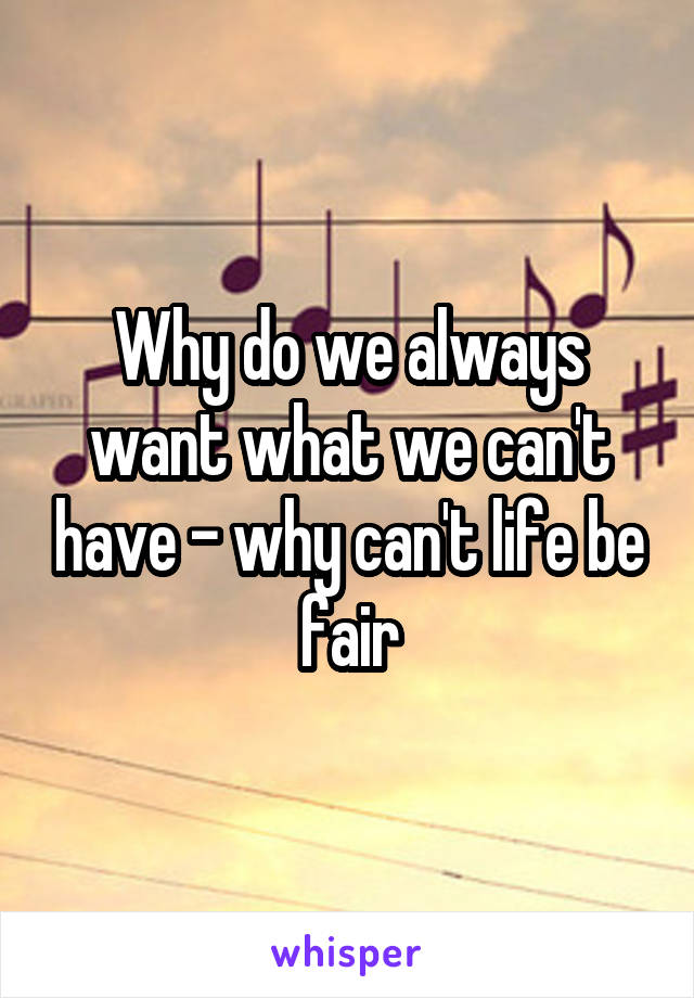 Why do we always want what we can't have - why can't life be fair