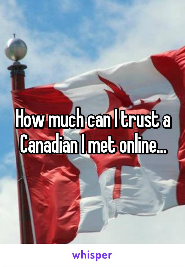 How much can I trust a Canadian I met online...