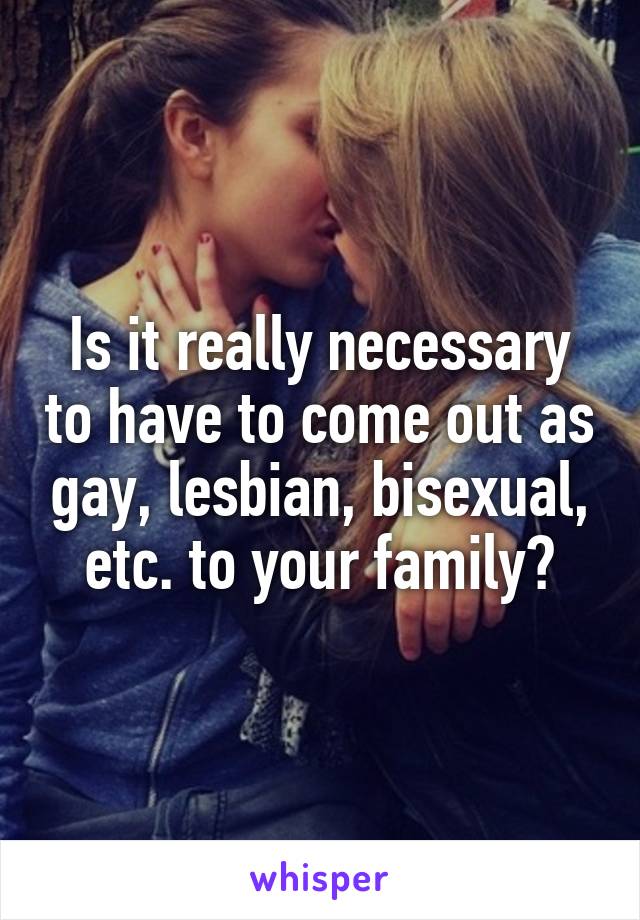 Is it really necessary to have to come out as gay, lesbian, bisexual, etc. to your family?