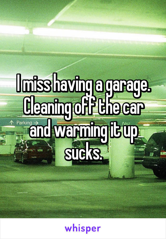 I miss having a garage.
Cleaning off the car and warming it up sucks.