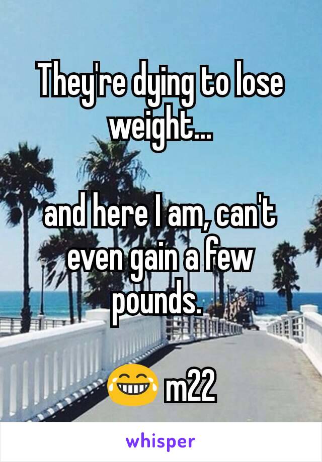 They're dying to lose weight...

and here I am, can't even gain a few pounds. 

😂 m22