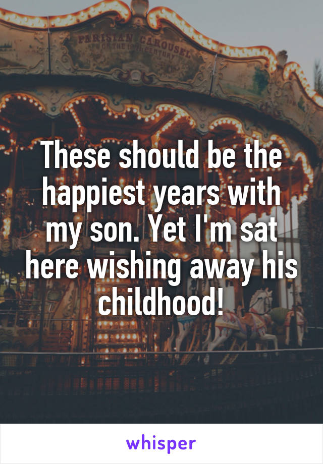 These should be the happiest years with my son. Yet I'm sat here wishing away his childhood!