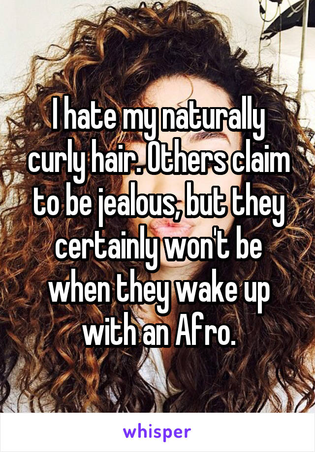 I hate my naturally curly hair. Others claim to be jealous, but they certainly won't be when they wake up with an Afro.