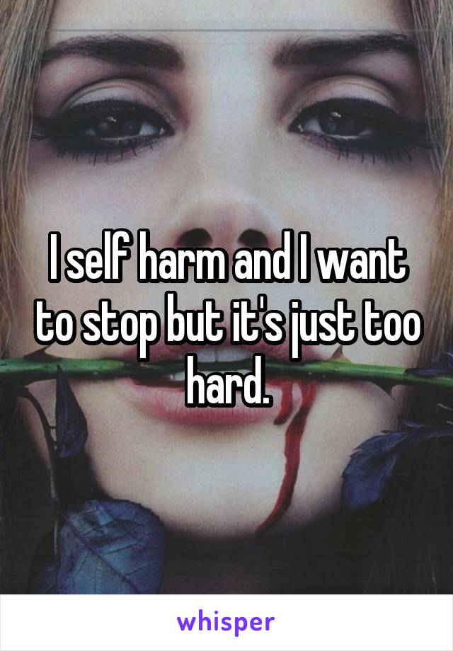 I self harm and I want to stop but it's just too hard.