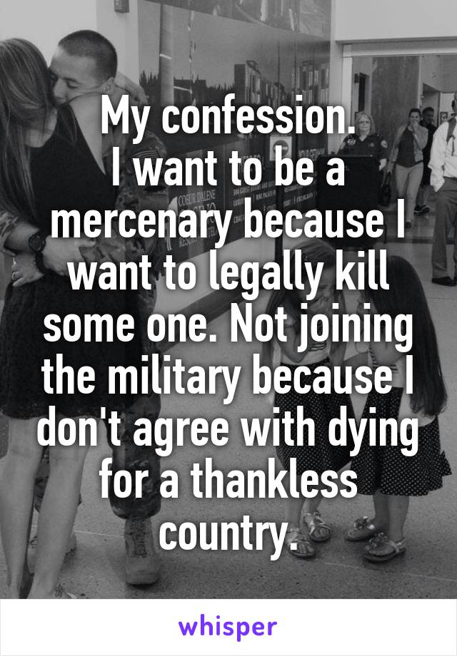 My confession.
I want to be a mercenary because I want to legally kill some one. Not joining the military because I don't agree with dying for a thankless country.