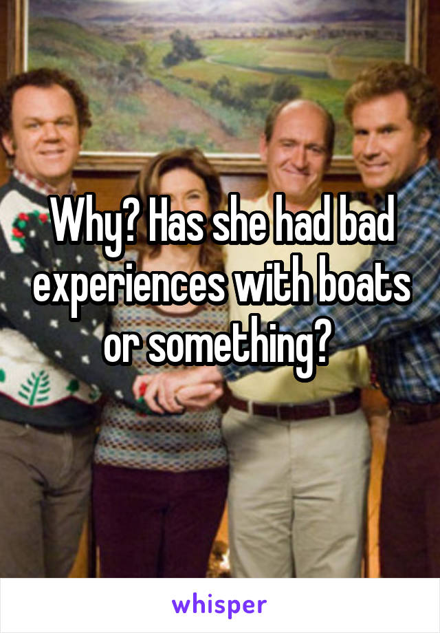 Why? Has she had bad experiences with boats or something? 
