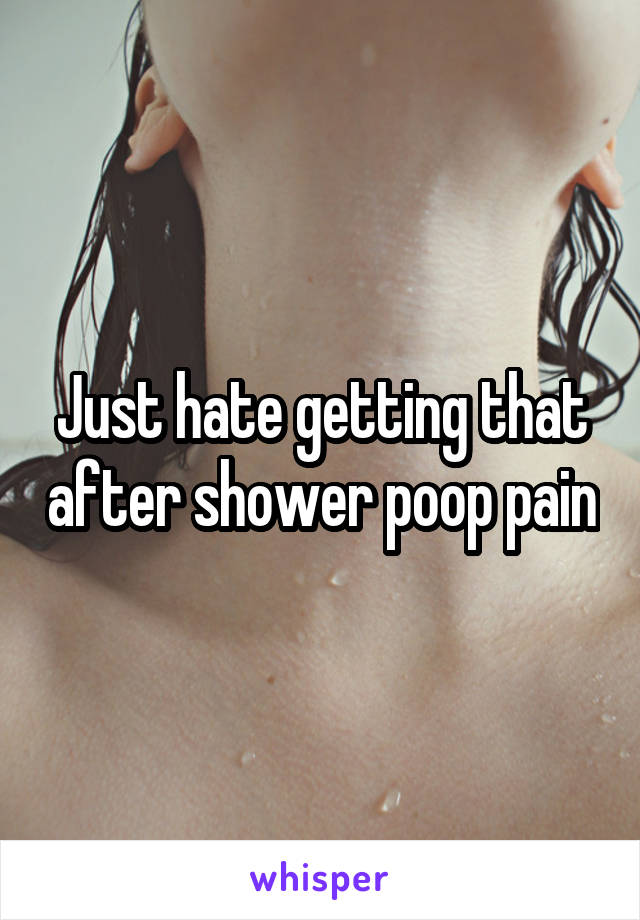 Just hate getting that after shower poop pain