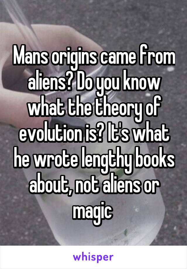 Mans origins came from aliens? Do you know what the theory of evolution is? It's what he wrote lengthy books about, not aliens or magic 