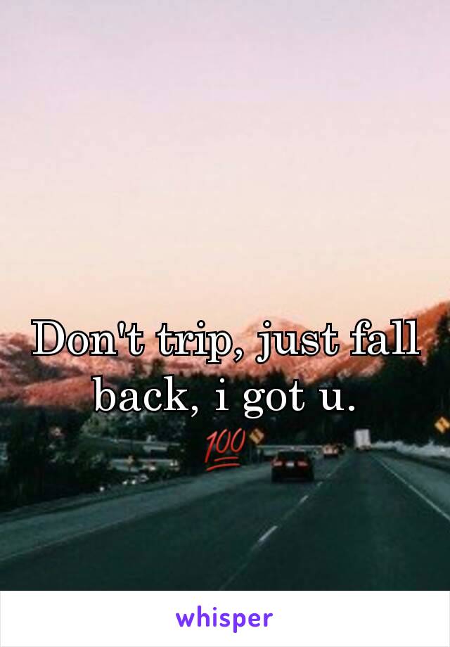 Don't trip, just fall back, i got u.             💯