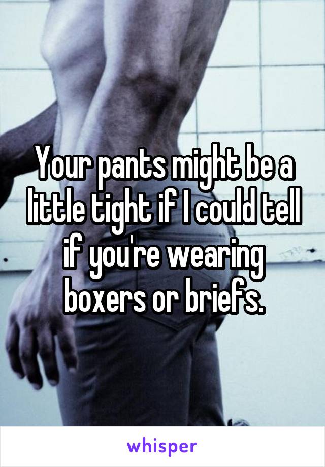 Your pants might be a little tight if I could tell if you're wearing boxers or briefs.