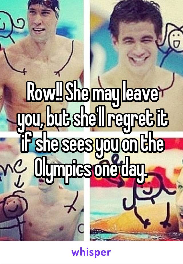 Row!! She may leave you, but she'll regret it if she sees you on the Olympics one day. 