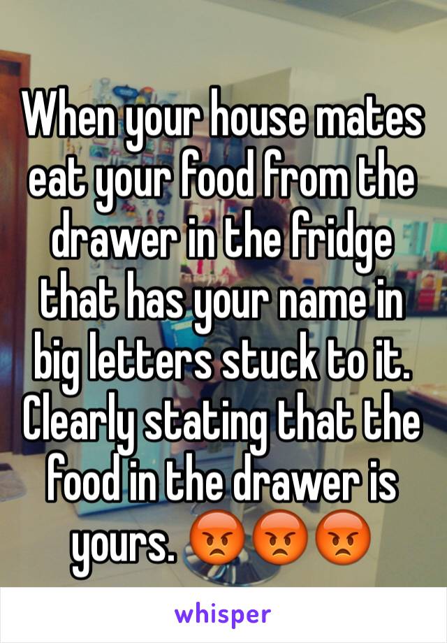 When your house mates eat your food from the drawer in the fridge that has your name in big letters stuck to it. Clearly stating that the food in the drawer is yours. 😡😡😡