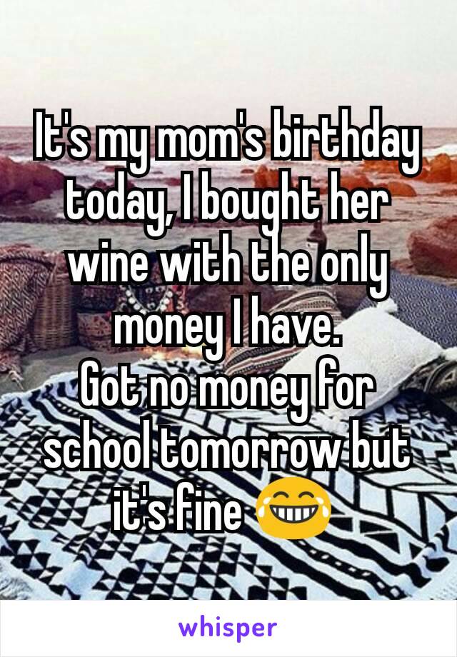 It's my mom's birthday today, I bought her wine with the only money I have.
Got no money for school tomorrow but it's fine 😂 