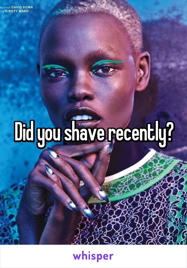 Did you shave recently?