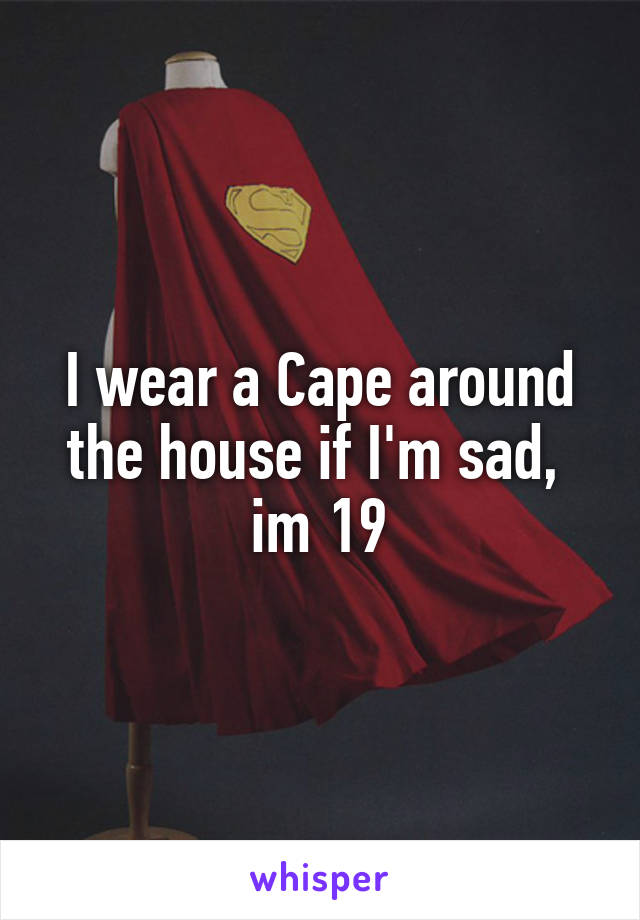 I wear a Cape around the house if I'm sad,  im 19