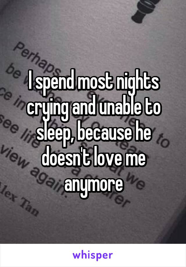 I spend most nights crying and unable to sleep, because he doesn't love me anymore