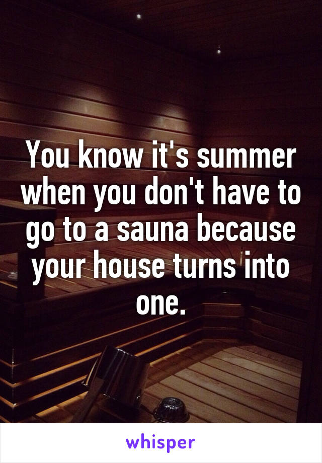 You know it's summer when you don't have to go to a sauna because your house turns into one.