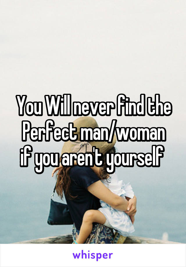 You Will never find the
Perfect man/woman if you aren't yourself 