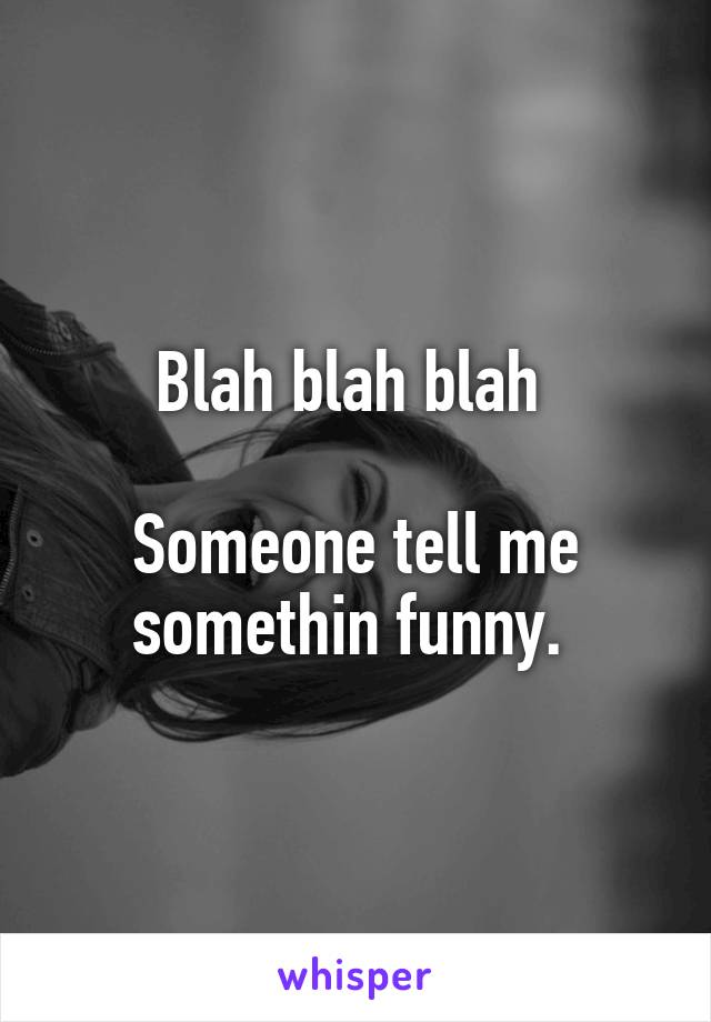 Blah blah blah 

Someone tell me somethin funny. 