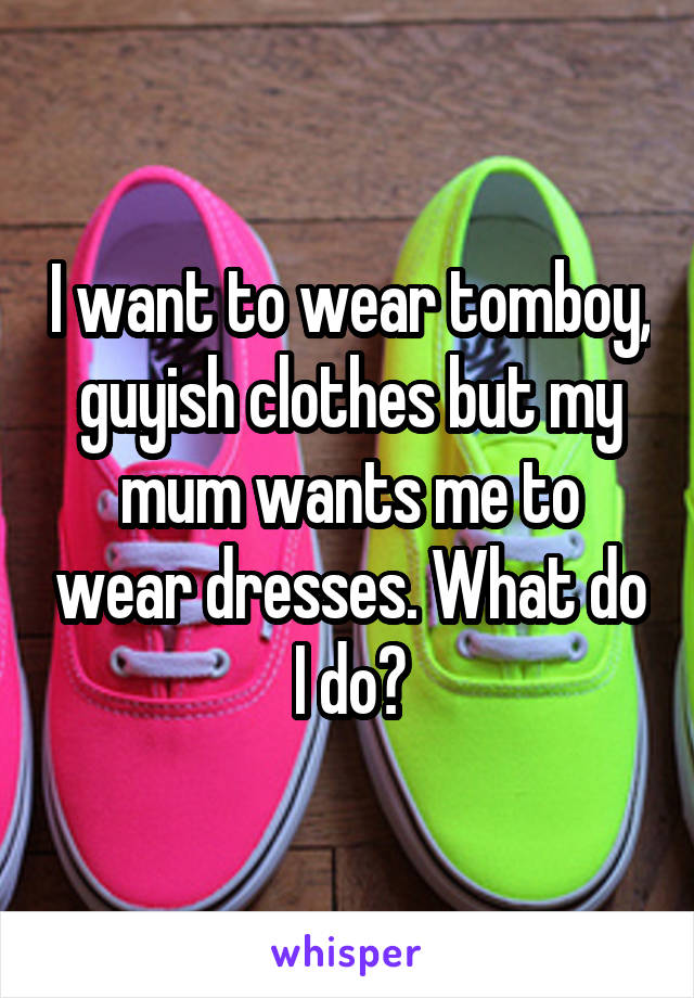 I want to wear tomboy, guyish clothes but my mum wants me to wear dresses. What do I do?