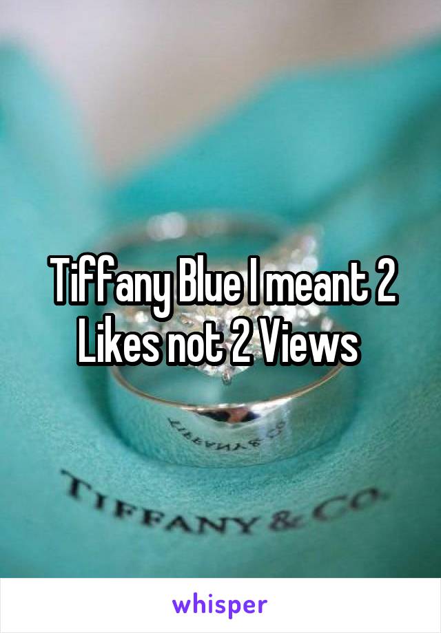 Tiffany Blue I meant 2 Likes not 2 Views 