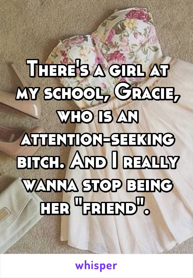 There's a girl at my school, Gracie, who is an attention-seeking bitch. And I really wanna stop being her "friend". 