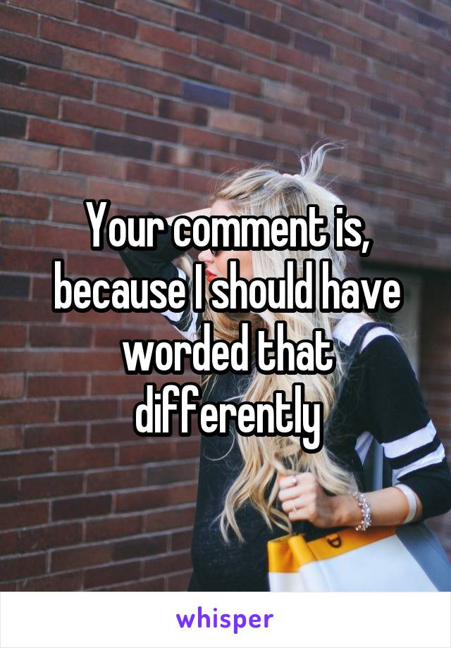 Your comment is, because I should have worded that differently