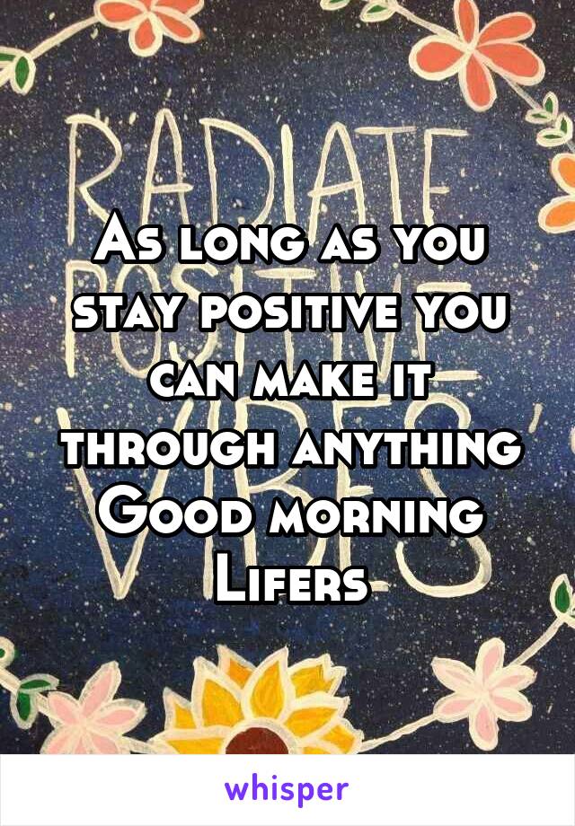 As long as you stay positive you can make it through anything
Good morning Lifers