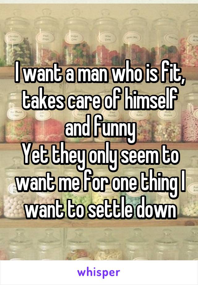 I want a man who is fit, takes care of himself and funny
Yet they only seem to want me for one thing I want to settle down