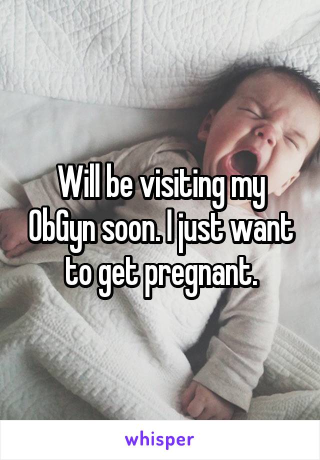 Will be visiting my ObGyn soon. I just want to get pregnant.