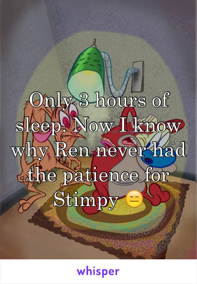 Only 3 hours of sleep. Now I know why Ren never had the patience for Stimpy 😑