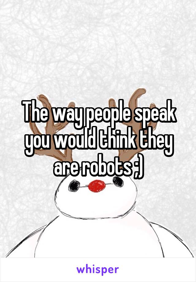 The way people speak you would think they are robots ;)