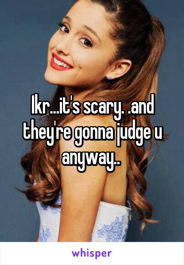 Ikr...it's scary. .and they're gonna judge u anyway.. 