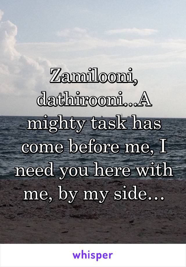 Zamilooni, dathirooni...A mighty task has come before me, I need you here with me, by my side…